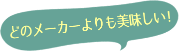 どのメーカーよりも美味しい!