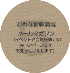 お得な情報満載 メールマガジン（イベントや会員様限定のキャンペーンなどをお知らせいたします）