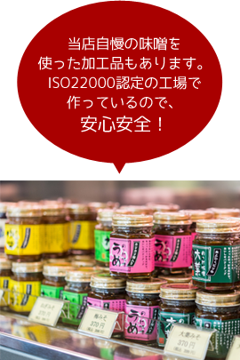 当店自慢の味噌を使った加工品もあります。ISO22000認定の工場で作っているので、安心安全！