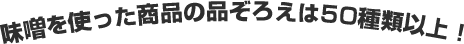 味噌を使った商品の品ぞろえは５０種類以上！